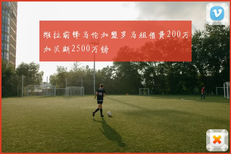维拉前锋马伦加盟罗马租借费200万加买断2500万镑