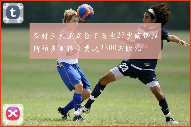 亚特兰大正式签下马竞25岁前锋拉斯帕多里转会费达2300万欧元