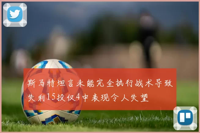 斯马特坦言未能完全执行战术导致失利15投仅4中表现令人失望