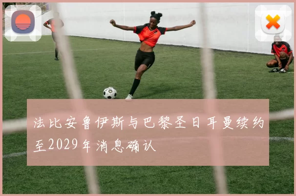 法比安鲁伊斯与巴黎圣日耳曼续约至2029年消息确认