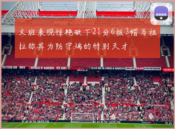 文班表现惊艳砍下21分6板3帽马祖拉称其为防守端的特别天才
