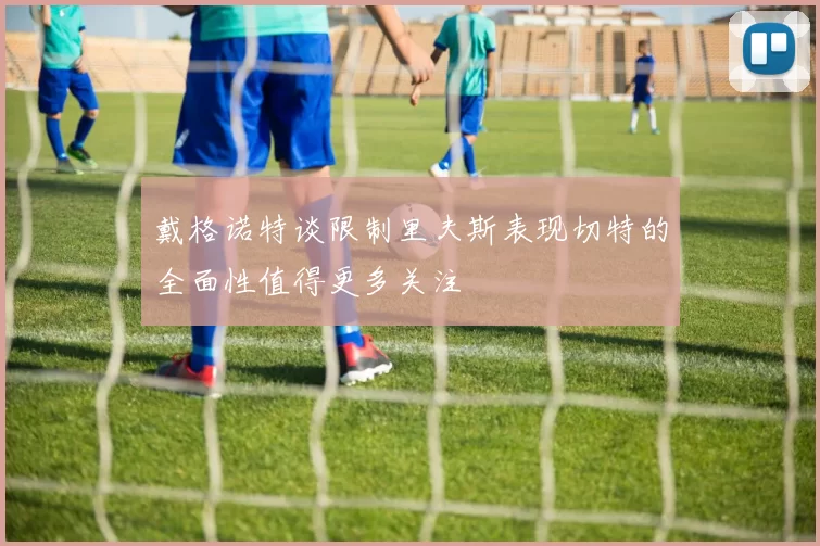 戴格诺特谈限制里夫斯表现切特的全面性值得更多关注