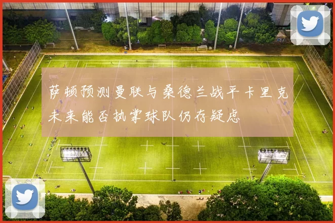 萨顿预测曼联与桑德兰战平卡里克未来能否执掌球队仍存疑虑