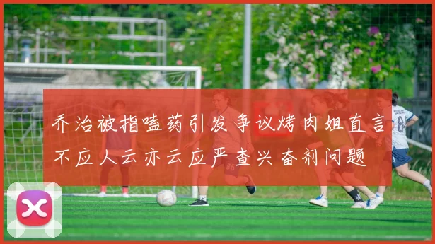 乔治被指嗑药引发争议烤肉姐直言不应人云亦云应严查兴奋剂问题