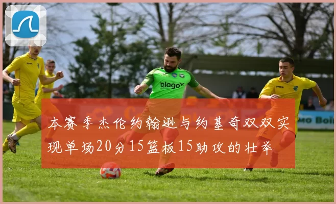 本赛季杰伦约翰逊与约基奇双双实现单场20分15篮板15助攻的壮举